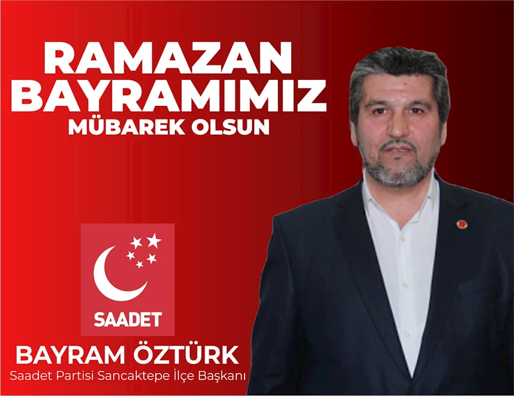 SAADET PARTİSİ SANCAKTEPE İLÇE BAŞKANI BAYRAM ÖZTÜRK’ÜN RAMAZAN BAYRAMI MESAJI